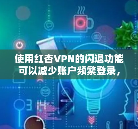 使用红杏VPN的闪退功能可以减少账户频繁登录，提升使用体验。以下是一步步的指南，帮助你成功实现闪退