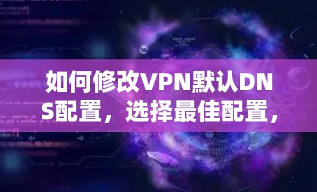 如何修改VPN默认DNS配置，选择最佳配置，提升效果