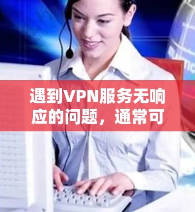 遇到VPN服务无响应的问题，通常可能是因为以下原因