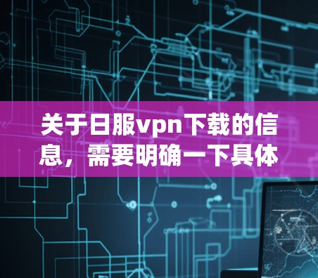 关于日服vpn下载的信息，需要明确一下具体指的是什么。以下是一些可能的解释和建议