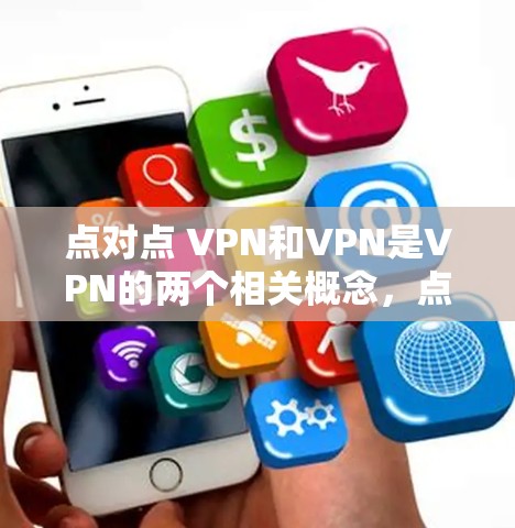 点对点 VPN和VPN是VPN的两个相关概念，点对点 VPN是VPN的一种实现方式，而VPN是点对点 VPN的更广泛概念。以下是它们的详细分析