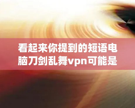 看起来你提到的短语电脑刀剑乱舞vpn可能是一个打字错误或者特殊符号的组合。让我试着分解一下