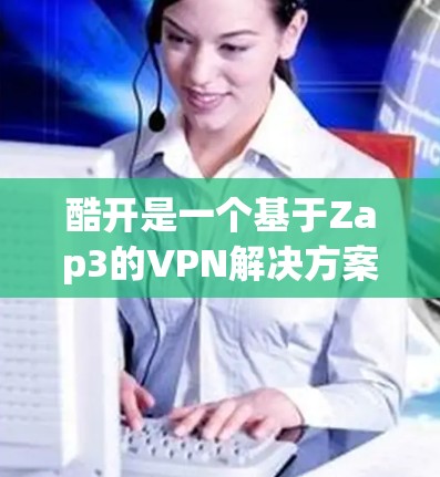 酷开是一个基于Zap3的VPN解决方案，提供了一种灵活且安全的VPN体验。以下是对酷开VPN的详细总结和使用指南