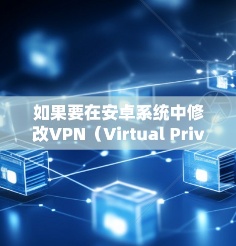 如果要在安卓系统中修改VPN（Virtual Private Network）设置，可以按照以下步骤进行