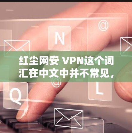 红尘网安 VPN这个词汇在中文中并不常见，可能是一个特定的网络服务或软件名称。为了更好地帮助你理解，我将从以下几个方面进行详细阐述