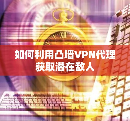 如何利用凸墙VPN代理获取潜在敌人