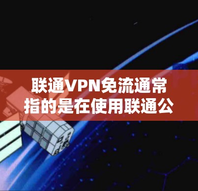 联通VPN免流通常指的是在使用联通公司提供的VPN服务时，避免被流量控制或截获。如果您的问题涉及到如何实现免流，可以参考以下步骤