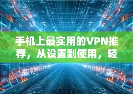 手机上最实用的VPN推荐，从设置到使用，轻松连接世界
