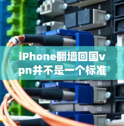 iPhone翻墙回国vpn并不是一个标准的网络术语，可能因语境不同而有不同解释。以下是一些可能的解释