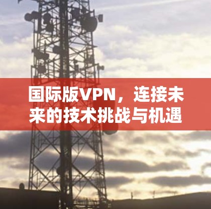 国际版VPN，连接未来的技术挑战与机遇