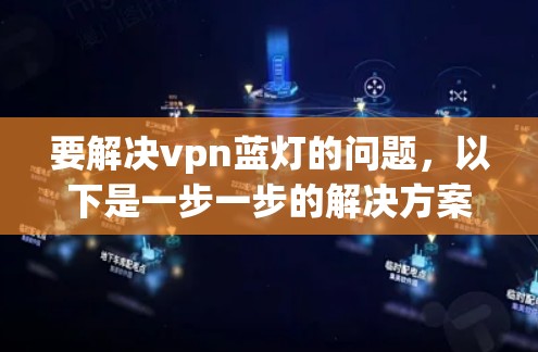 要解决vpn蓝灯的问题，以下是一步一步的解决方案