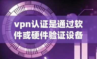 vpn认证是通过软件或硬件验证设备能力的步骤，用于访问互联网。以下是关于vpn认证的详细信息