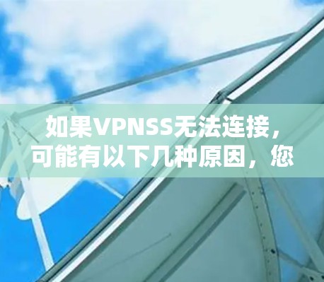 如果VPNSS无法连接，可能有以下几种原因，您可以逐步排查并解决问题