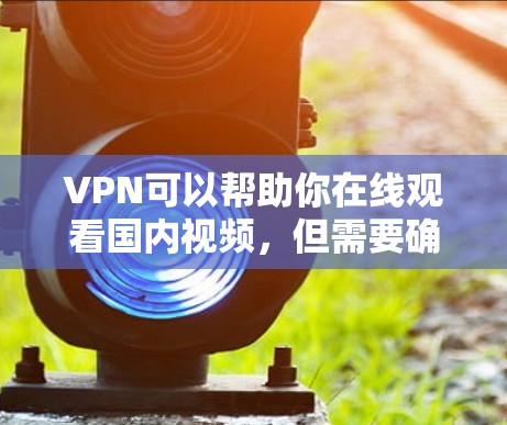 VPN可以帮助你在线观看国内视频，但需要确保选择可靠的服务。以下是一些建议