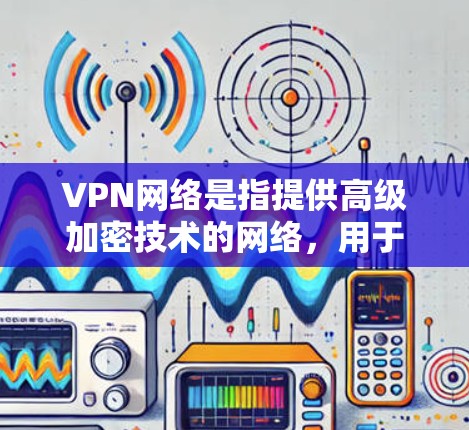 VPN网络是指提供高级加密技术的网络，用于保护个人或家庭数据的安全。以下是几个常见的VPN网络