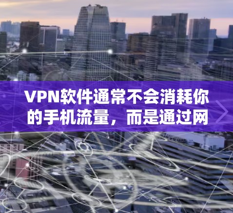 VPN软件通常不会消耗你的手机流量，而是通过网络连接来允许你在虚拟网络中访问互联网服务。如果在使用VPN时遇到了流量消耗的问题，可能是因为以下原因