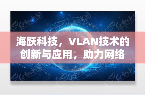 海跃科技,VLAN技术的创新与应用,助力网络安全与效率提升
