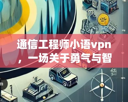 通信工程师小语vpn，一场关于勇气与智慧的冒险