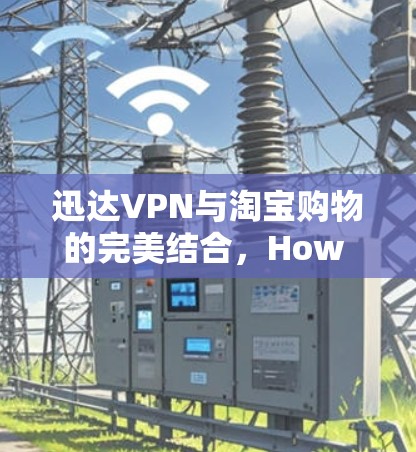 迅达VPN与淘宝购物的完美结合，How to Secure Your Online Transactions with Instant VPN