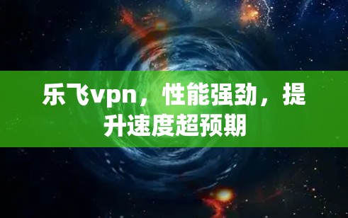 乐飞vpn，性能强劲，提升速度超预期