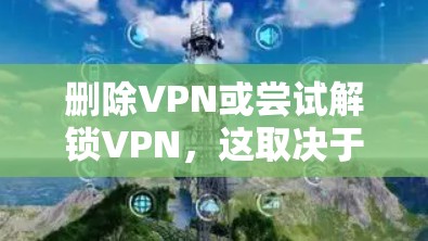 删除VPN或尝试解锁VPN，这取决于你的情况和需求。如果你想删除VPN，可以尝试以下步骤