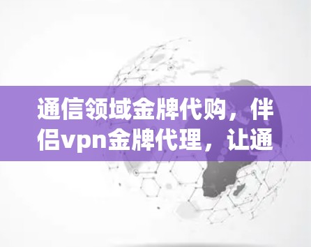 通信领域金牌代购，伴侣vpn金牌代理，让通信技术更上一层楼