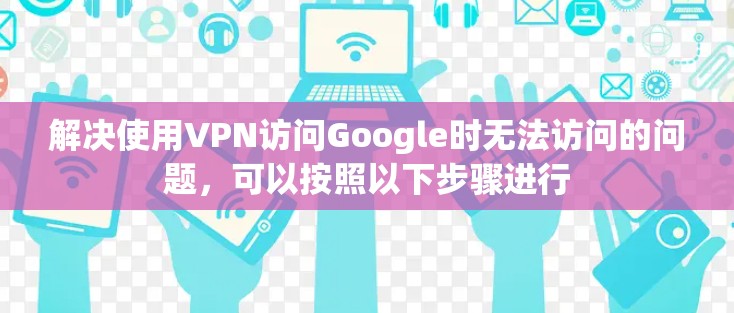 解决使用VPN访问Google时无法访问的问题，可以按照以下步骤进行