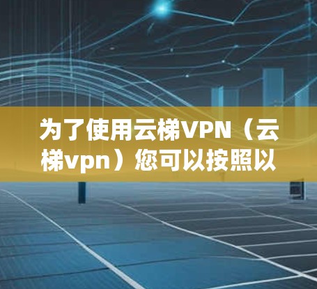 为了使用云梯VPN（云梯vpn）您可以按照以下步骤进行操作
