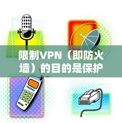 限制VPN(即防火墙)的目的是保护网络空间的安全性和隐私,以下是对限制VPN(即防火墙)的几个好处的详细解释