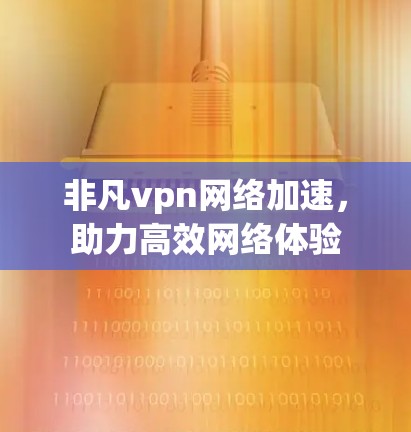 非凡vpn网络加速,助力高效网络体验