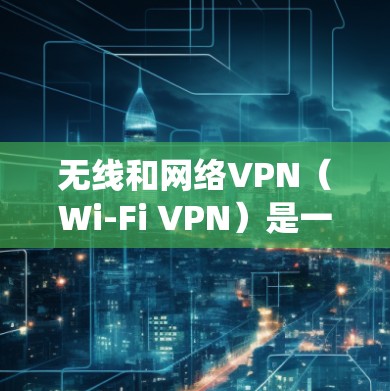 无线和网络VPN（Wi-Fi VPN）是一种通过无线网络连接到外网的VPN技术，不同于传统VPN需要通过局域网连接到设备。以下是关于无线VPN的详细总结