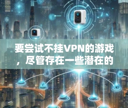 要尝试不挂VPN的游戏,尽管存在一些潜在的负面影响,但可以采取以下措施来减少这些影响