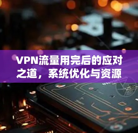 VPN流量用完后的应对之道,系统优化与资源管理