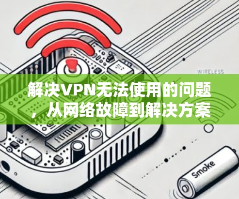解决VPN无法使用的问题，从网络故障到解决方案