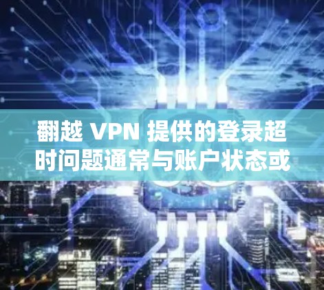 翻越 VPN 提供的登录超时问题通常与账户状态或支付指令的超时相关。以下是一些可能的原因和解决方法