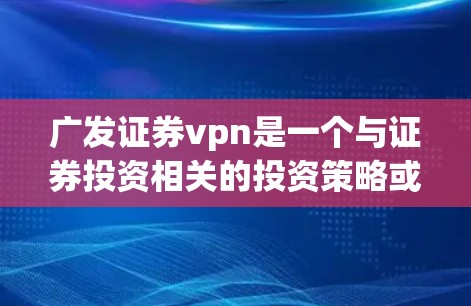 广发证券vpn是一个与证券投资相关的投资策略或产品,可能涉及加密货币、大数据、人工智能等技术。以下是对该产品的初步分析和建议