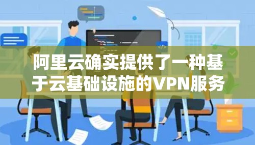 阿里云确实提供了一种基于云基础设施的VPN服务，专为满足用户数据传输和访问需求而设计。以下是阿里云提供的云VPN的主要特点和功能