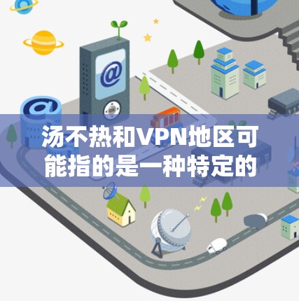 汤不热和VPN地区可能指的是一种特定的地区,具体含义如下