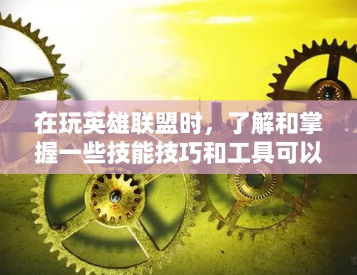 在玩英雄联盟时，了解和掌握一些技能技巧和工具可以帮助你更快地提升游戏表现。以下是一些关于英雄联盟VPN和技能技巧的详细信息