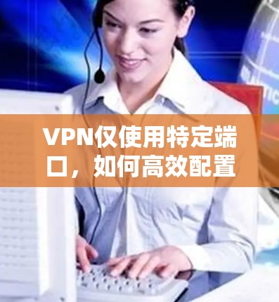 VPN仅使用特定端口,如何高效配置和管理
