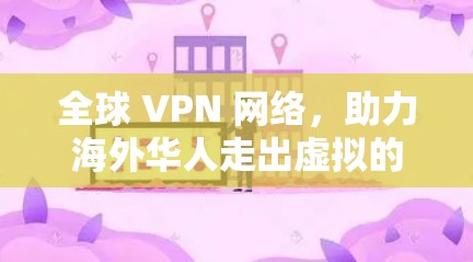 全球 VPN 网络,助力海外华人走出虚拟的困境
