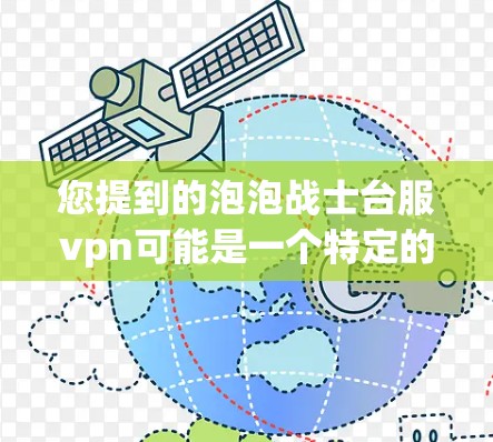 您提到的泡泡战士台服vpn可能是一个特定的应用程序或工具中的VPN功能。如果您找不到具体的信息，建议您联系相关公司或客服人员，以获取更详细的帮助