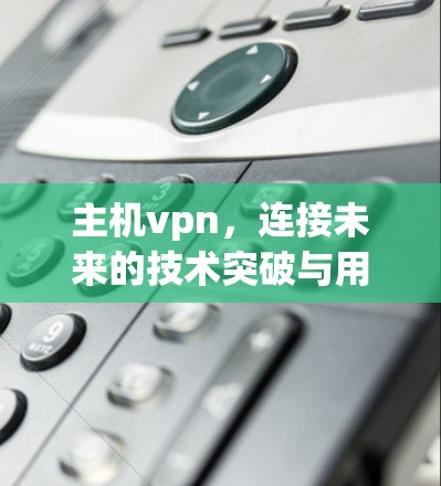 主机vpn,连接未来的技术突破与用户友好