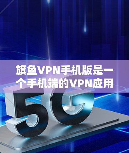 旗鱼VPN手机版是一个手机端的VPN应用，用户可以通过该应用登录并使用VPN服务以保护数据安全。以下是关于旗鱼VPN手机版的详细介绍