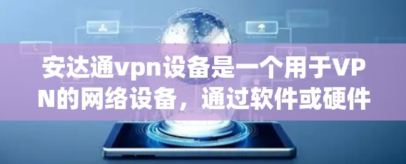 安达通vpn设备是一个用于VPN的网络设备，通过软件或硬件配置，让用户能够安全地连接到目标服务器。以下是安达通vpn设备的主要特点和配置步骤