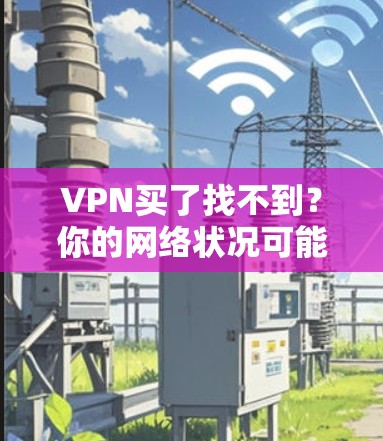 VPN买了找不到？你的网络状况可能早已出问题！