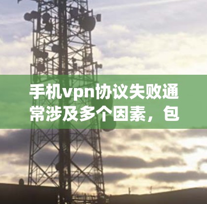 手机vpn协议失败通常涉及多个因素,包括协议设置、网络连接、驱动和系统更新等问题。以下是逐步排查的方法