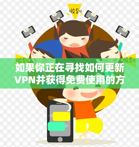 如果你正在寻找如何更新VPN并获得免费使用的方法，以下是一些建议和步骤