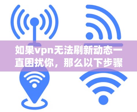 如果vpn无法刷新动态一直困扰你,那么以下步骤可以帮助你解决这个问题