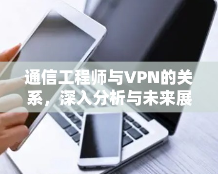 通信工程师与VPN的关系，深入分析与未来展望